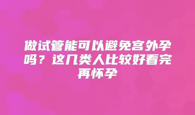 做试管能可以避免宫外孕吗?这几类人比较好看完再怀孕