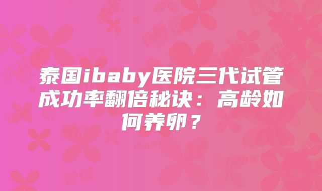 泰国ibaby医院三代试管成功率翻倍秘诀:高龄如何养卵?