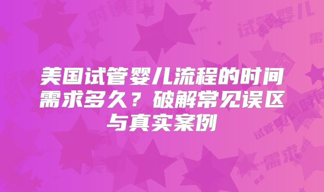美国试管婴儿流程的时间需求多久?破解常见误区与真实案例
