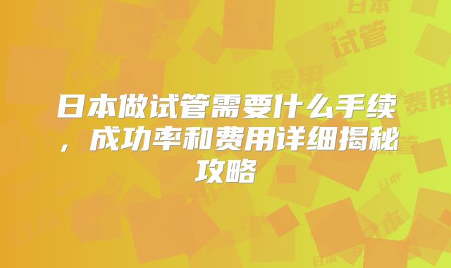 日本做试管需要什么手续,成功率和费用详细揭秘攻略