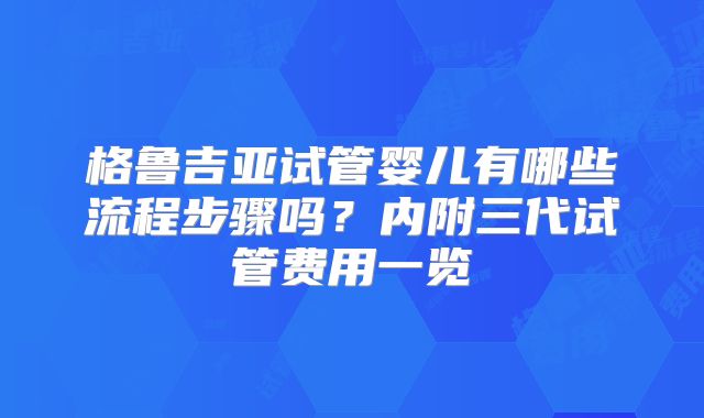 格鲁吉亚试管婴儿有哪些流程步骤吗？内附三代试管费用一览