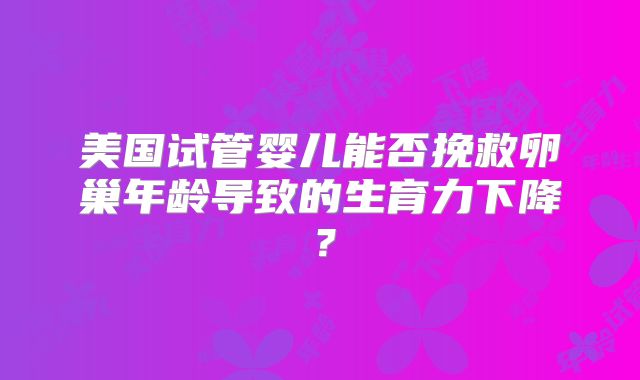 美国试管婴儿能否挽救卵巢年龄导致的生育力下降?