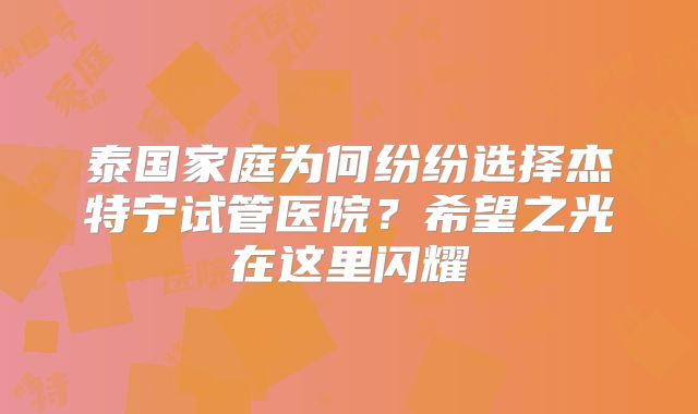泰国家庭为何纷纷选择杰特宁试管医院?希望之光在这里闪耀