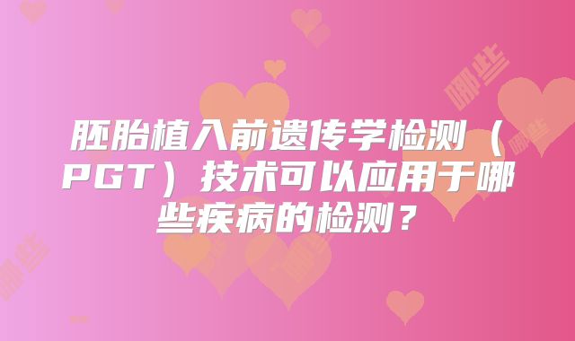 胚胎植入前遗传学检测(PGT)技术可以应用于哪些疾病的检测?