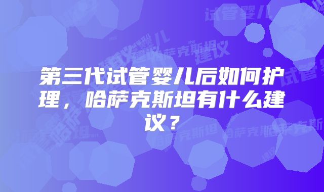 第三代试管婴儿后如何护理,哈萨克斯坦有什么建议?