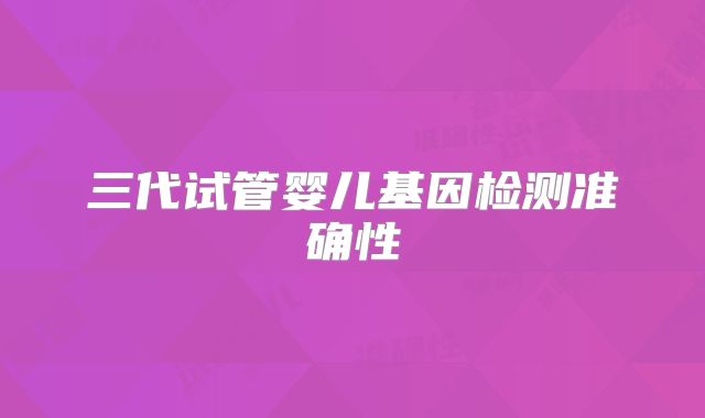 三代试管婴儿基因检测准确性