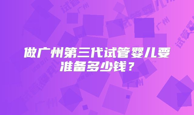 做广州第三代试管婴儿要准备多少钱？