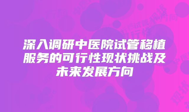 深入调研中医院试管移植服务的可行性现状挑战及未来发展方向