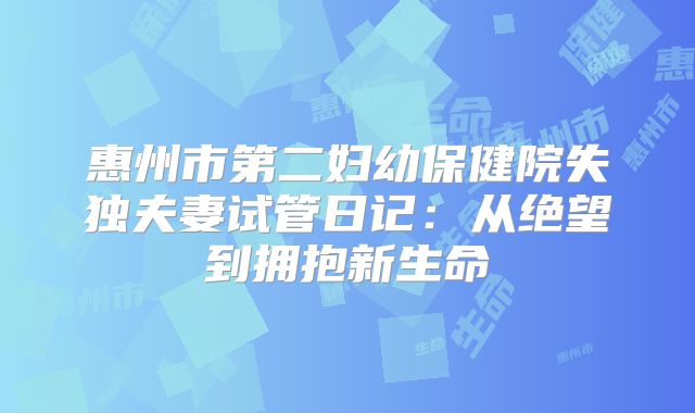 惠州市第二妇幼保健院失独夫妻试管日记:从绝望到拥抱新生命