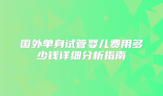 国外单身试管婴儿费用多少钱详细分析指南