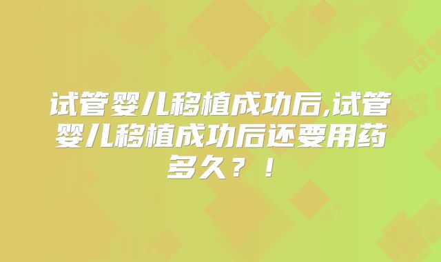 试管婴儿移植成功后,试管婴儿移植成功后还要用药多久?!