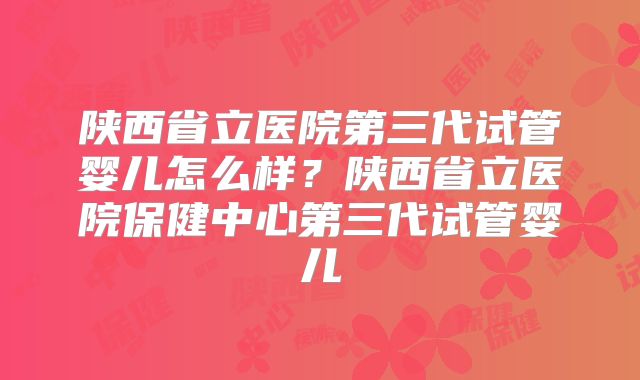 陕西省立医院第三代试管婴儿怎么样？陕西省立医院保健中心第三代试管婴儿