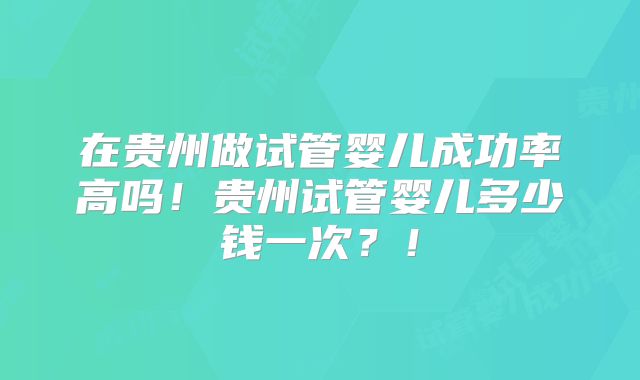 在贵州做试管婴儿成功率高吗！贵州试管婴儿多少钱一次？！