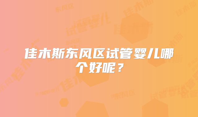 佳木斯东风区试管婴儿哪个好呢?