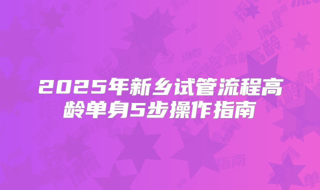 2025年新乡试管流程高龄单身5步操作指南