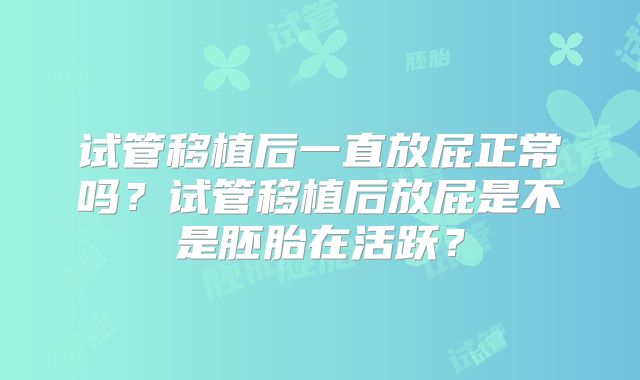 试管移植后一直放屁正常吗？试管移植后放屁是不是胚胎在活跃？