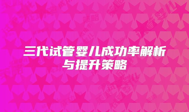 三代试管婴儿成功率解析与提升策略