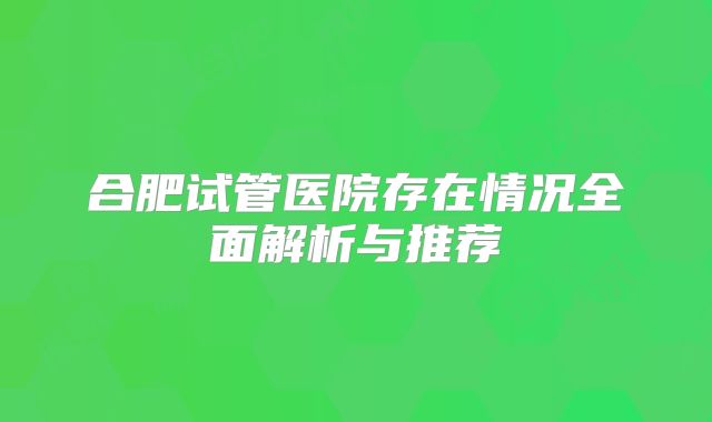 合肥试管医院存在情况全面解析与推荐
