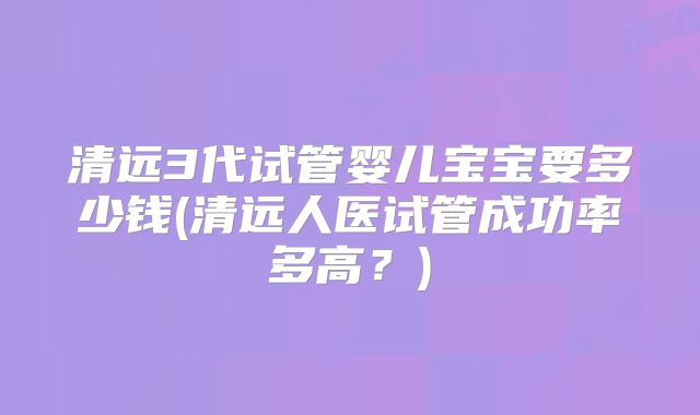 清远3代试管婴儿宝宝要多少钱(清远人医试管成功率多高?)