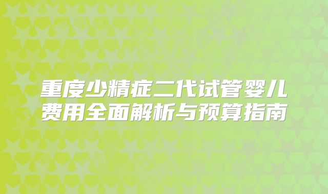 重度少精症二代试管婴儿费用全面解析与预算指南