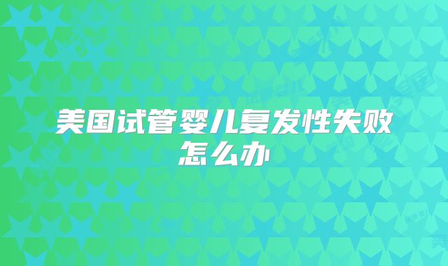 美国试管婴儿复发性失败怎么办