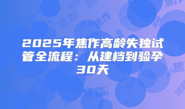 2025年焦作高龄失独试管全流程：从建档到验孕30天