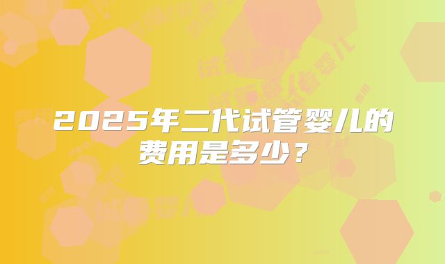 2025年二代试管婴儿的费用是多少?