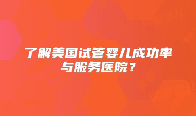 了解美国试管婴儿成功率与服务医院？