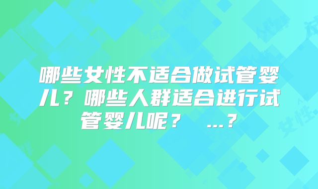 哪些女性不适合做试管婴儿？哪些人群适合进行试管婴儿呢？ ...？