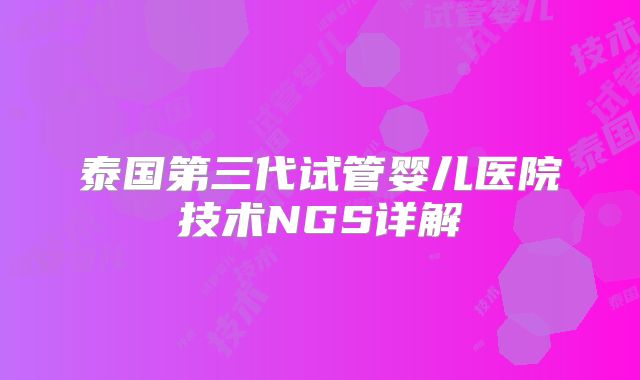 泰国第三代试管婴儿医院技术NGS详解