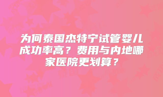 为何泰国杰特宁试管婴儿成功率高？费用与内地哪家医院更划算？