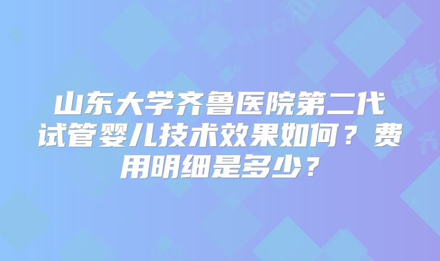 山东大学齐鲁医院第二代试管婴儿技术效果如何?费用明细是多少?