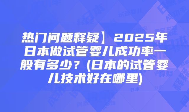 热门问题释疑】2025年日本做试管婴儿成功率一般有多少?(日本的试管婴儿技术好在哪里)