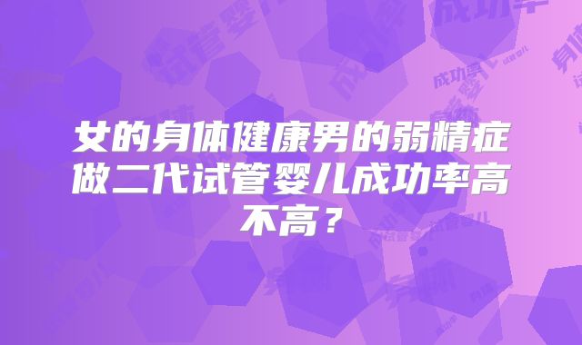 女的身体健康男的弱精症做二代试管婴儿成功率高不高?