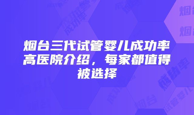 烟台三代试管婴儿成功率高医院介绍，每家都值得被选择