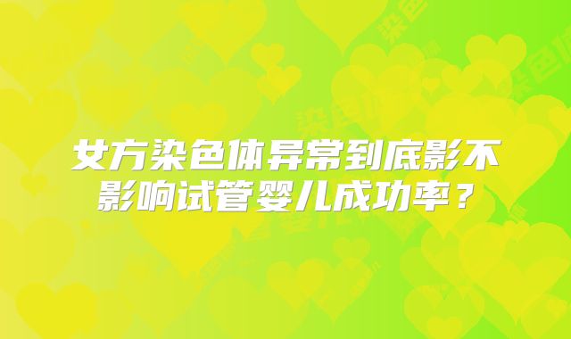 女方染色体异常到底影不影响试管婴儿成功率?