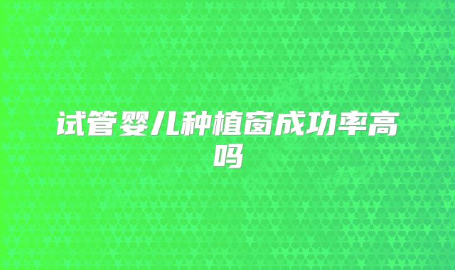 试管婴儿种植窗成功率高吗