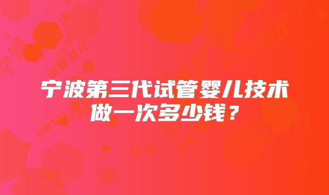 宁波第三代试管婴儿技术做一次多少钱?