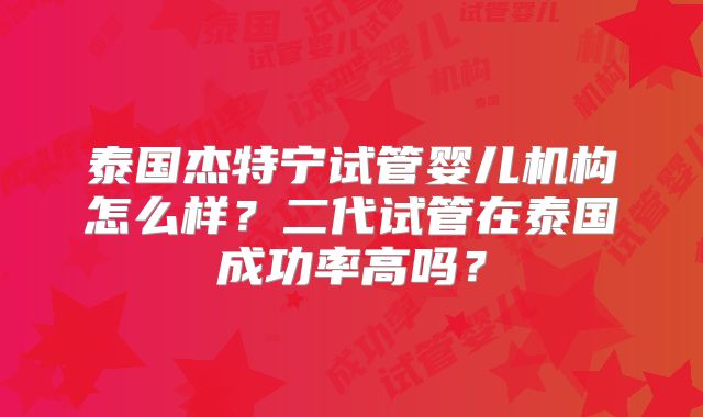 泰国杰特宁试管婴儿机构怎么样?二代试管在泰国成功率高吗?
