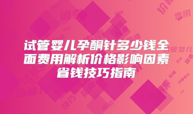 试管婴儿孕酮针多少钱全面费用解析价格影响因素省钱技巧指南