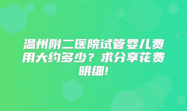 温州附二医院试管婴儿费用大约多少?求分享花费明细!