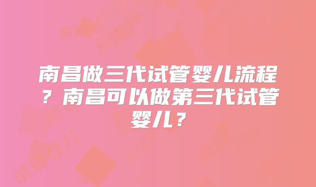 南昌做三代试管婴儿流程？南昌可以做第三代试管婴儿？