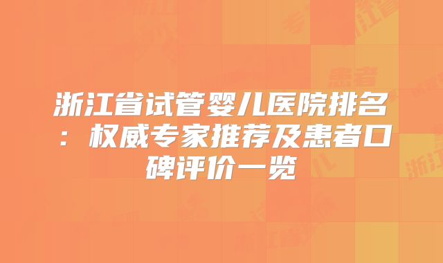 浙江省试管婴儿医院排名:权威专家推荐及患者口碑评价一览