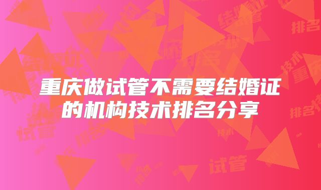 重庆做试管不需要结婚证的机构技术排名分享