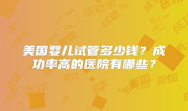 美国婴儿试管多少钱？成功率高的医院有哪些？