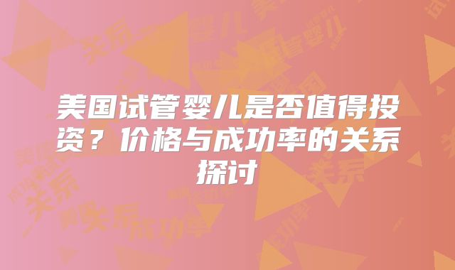 美国试管婴儿是否值得投资?价格与成功率的关系探讨