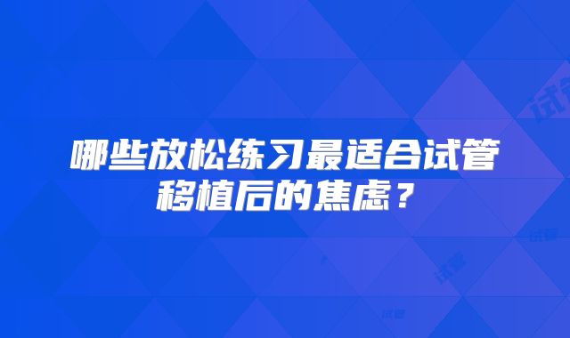 哪些放松练习最适合试管移植后的焦虑?