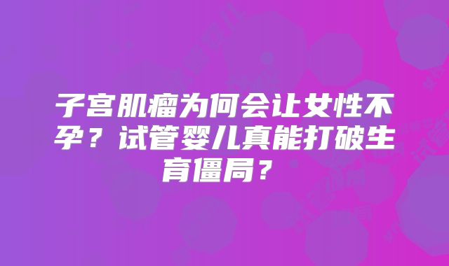 子宫肌瘤为何会让女性不孕?试管婴儿真能打破生育僵局?