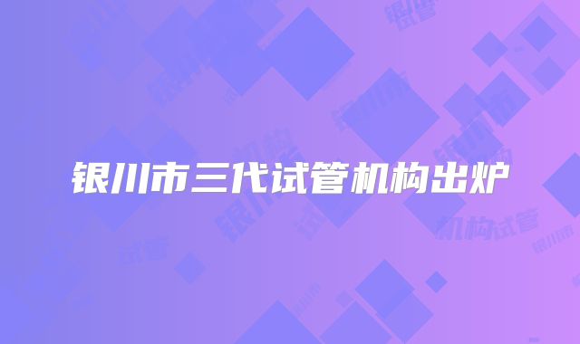 银川市三代试管机构出炉