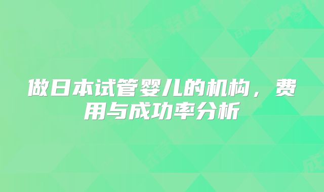 做日本试管婴儿的机构，费用与成功率分析